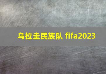 乌拉圭民族队 fifa2023